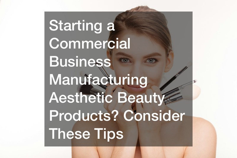 Starting a Commercial Business Manufacturing Aesthetic Beauty Products? Consider These Tips
